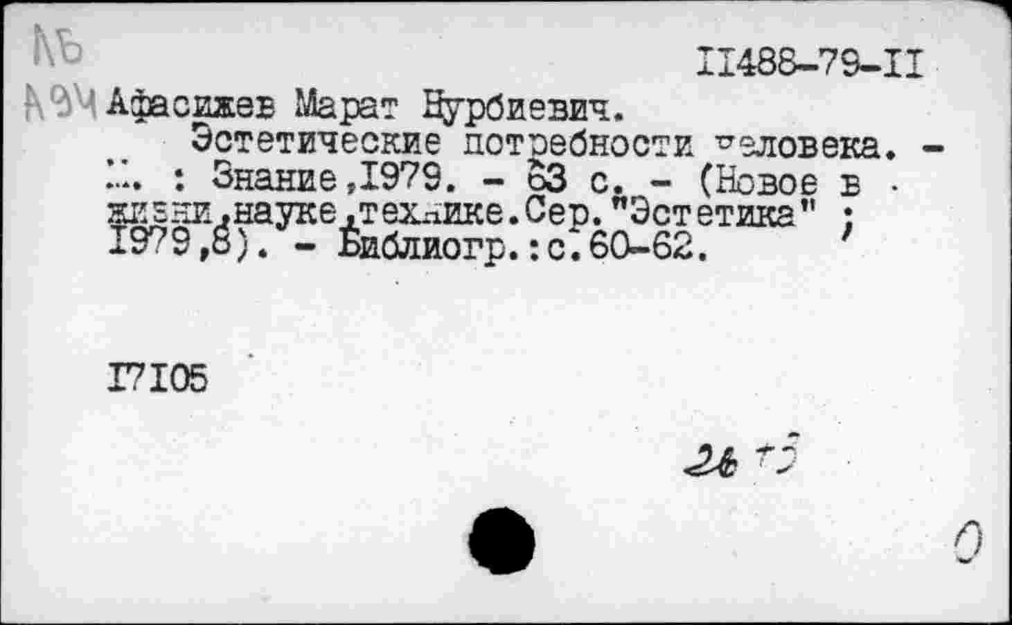 ﻿11488-73-11
Афасижев Марат Нурбиевич.
Эстетические потребности человека, ~. : Знание,1979. - оЗ с. - (Новое в • жиени.науке .технике.Сер. "Эстетика" ; 1979,8). - Библиогр.:с.60-62.	’
17105